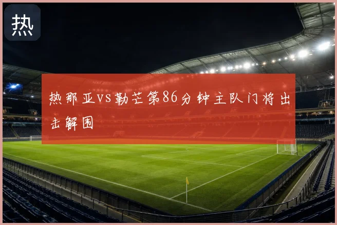 热那亚vs勒芒第86分钟主队门将出击解围