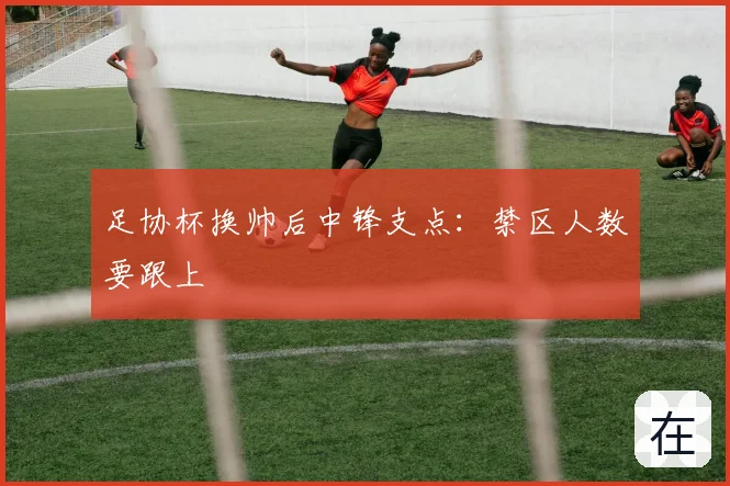 足协杯换帅后中锋支点:禁区人数要跟上