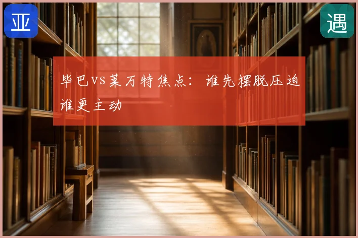毕巴vs莱万特焦点：谁先摆脱压迫谁更主动